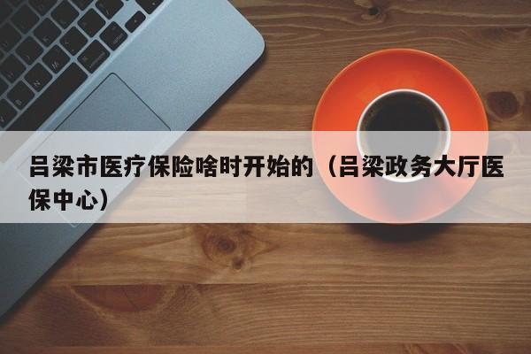 吕梁市医疗保险啥时开始的（吕梁政务大厅医保中心）