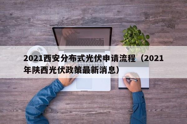 2021西安分布式光伏申请流程（2021年陕西光伏政策最新消息）