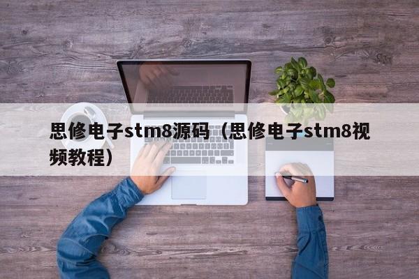 思修电子stm8源码（思修电子stm8视频教程）