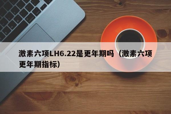 激素六项LH6.22是更年期吗（激素六项更年期指标）