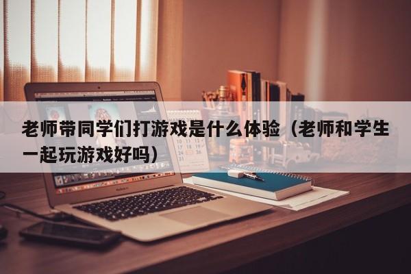 老师带同学们打游戏是什么体验（老师和学生一起玩游戏好吗）