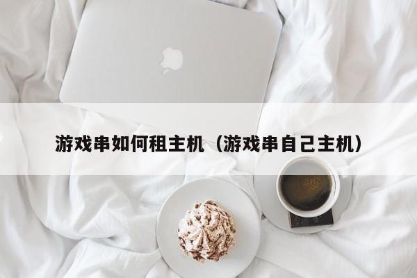 游戏串如何租主机（游戏串自己主机）