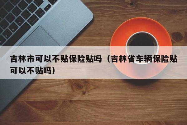 吉林市可以不贴保险贴吗（吉林省车辆保险贴可以不贴吗）