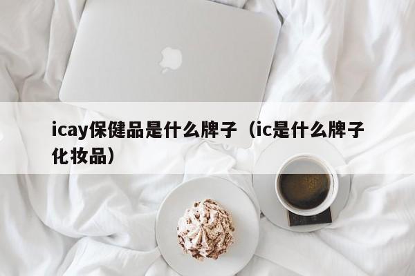 icay保健品是什么牌子（ic是什么牌子化妆品）