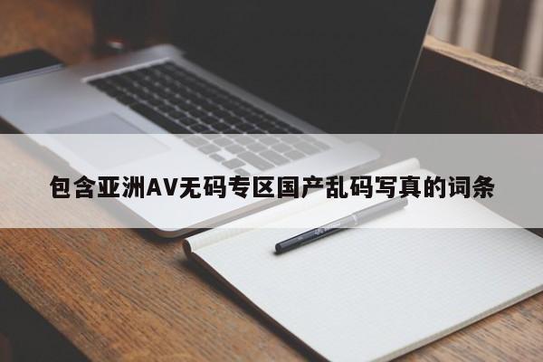 包含亚洲AV无码专区国产乱码写真的词条