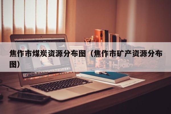 焦作市煤炭资源分布图（焦作市矿产资源分布图）