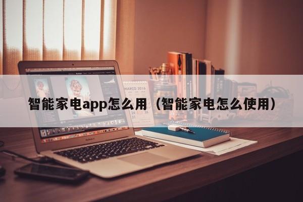 智能家电app怎么用（智能家电怎么使用）