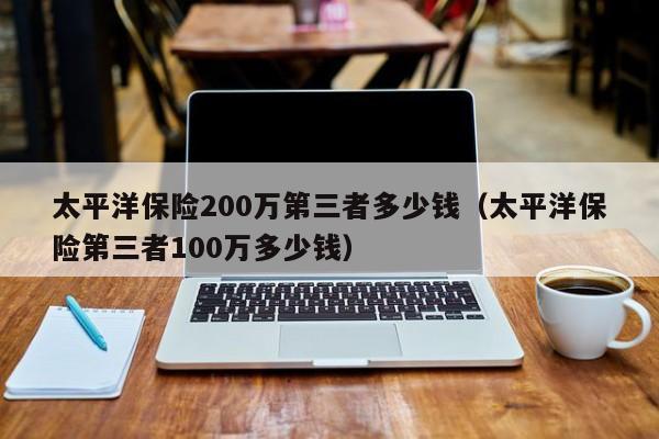 太平洋保险200万第三者多少钱（太平洋保险第三者100万多少钱）