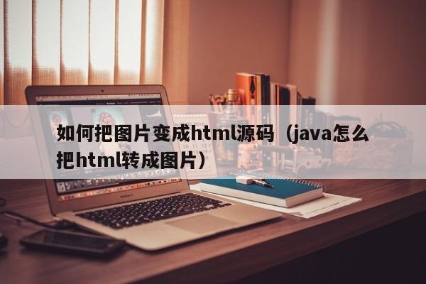 如何把图片变成html源码（<strong>java</strong>怎么把html转成图片）