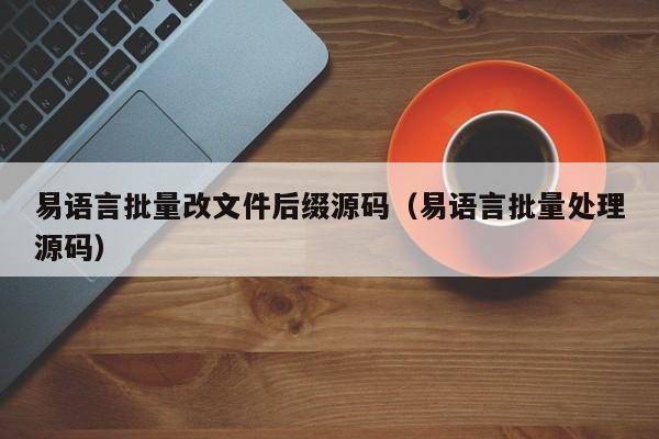 易语言批量改文件后缀源码（易语言批量处理源码）