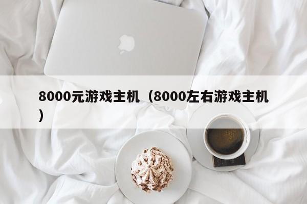 8000元游戏主机（8000左右游戏主机）