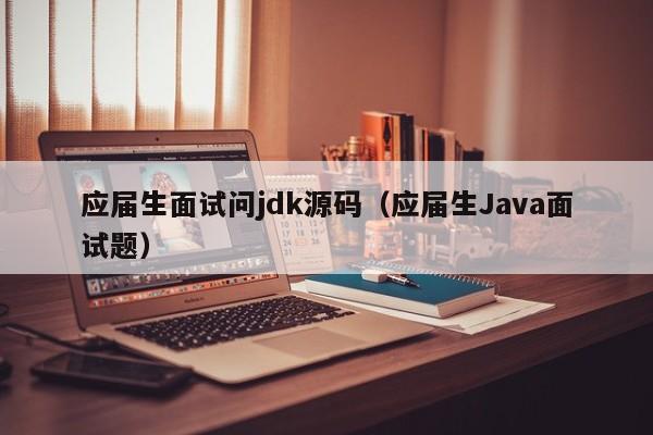 应届生面试问jdk源码（应届生<strong>java</strong>面试题）