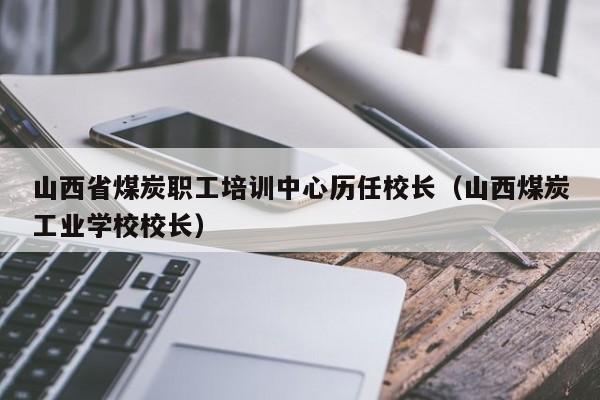 山西省煤炭职工培训中心历任校长（山西煤炭工业学校校长）