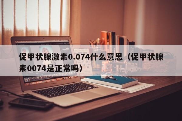 促甲状腺激素0.074什么意思（促甲状腺素0074是正常吗）