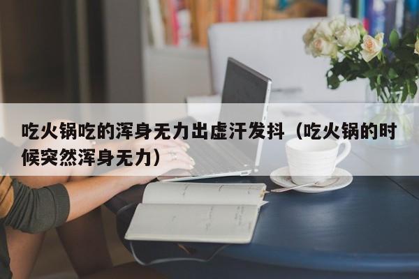 吃火锅吃的浑身无力出虚汗发抖（吃火锅的时候突然浑身无力）