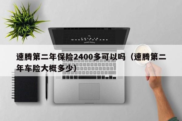 速腾第二年保险2400多可以吗（速腾第二年车险大概多少）