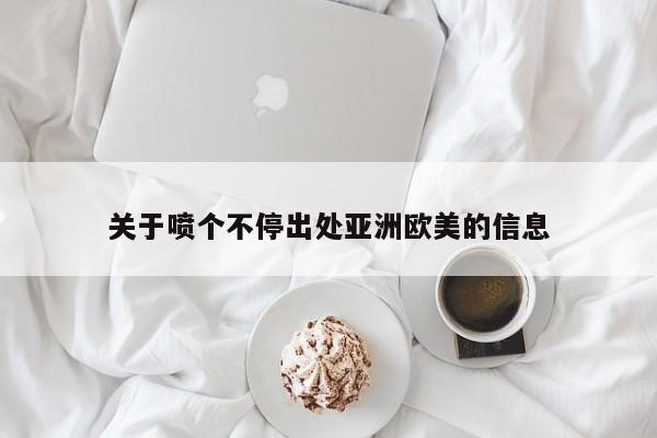 关于喷个不停出处亚洲欧美的信息