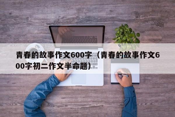 青春的故事作文600字（青春的故事作文600字初二作文半命题）