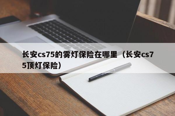 长安cs75的雾灯保险在哪里（长安cs75顶灯保险）