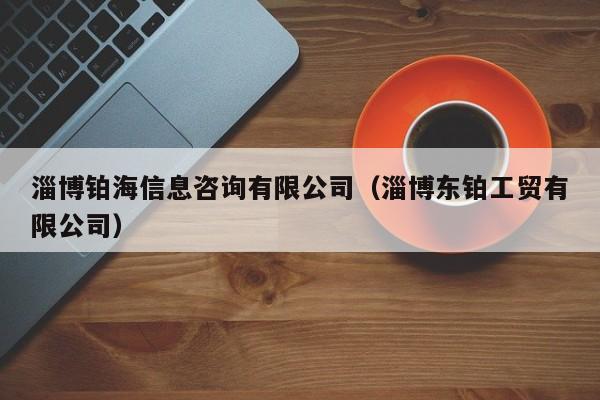 淄博铂海信息咨询有限公司（淄博东铂工贸有限公司）