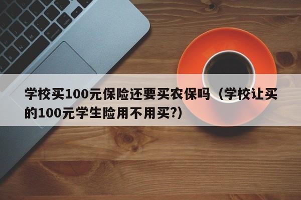 学校买100元保险还要买农保吗（学校让买的100元学生险用不用买?）