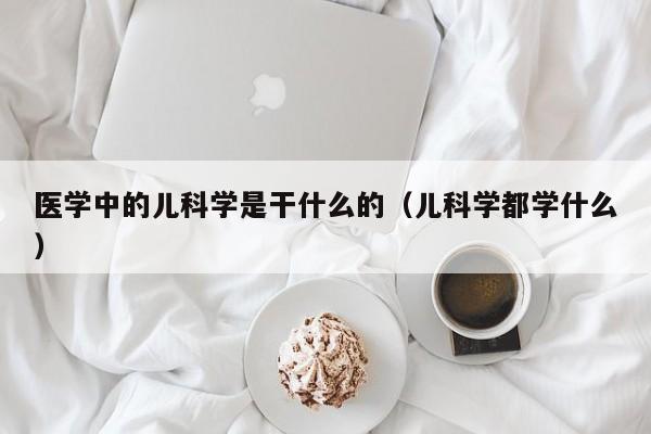 医学中的儿科学是干什么的（儿科学都学什么）