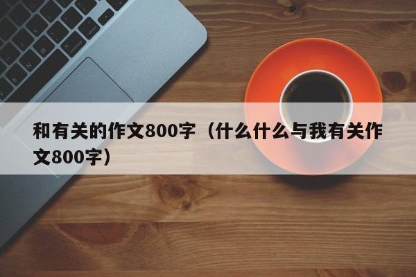 和有关的作文800字（什么什么与我有关作文800字）