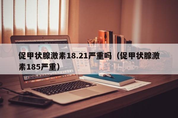 促甲状腺激素18.21严重吗（促甲状腺激素185严重）