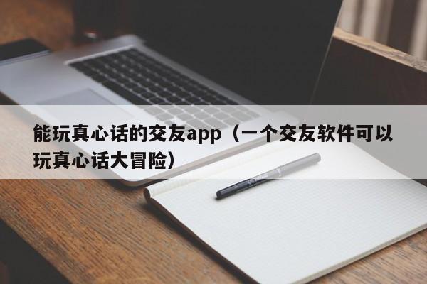 能玩真心话的交友app（一个交友软件可以玩真心话大冒险）