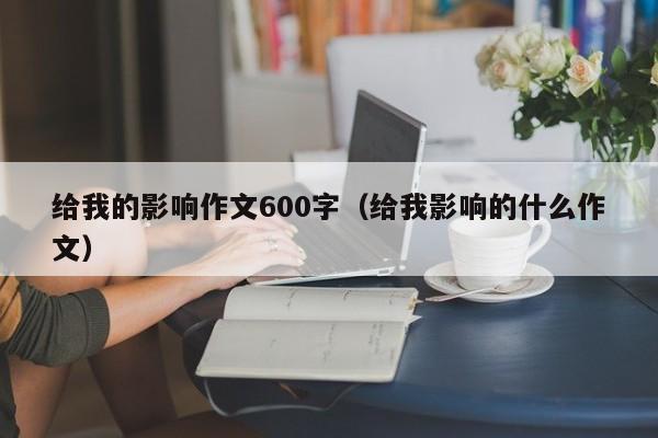 给我的影响作文600字（给我影响的什么作文）