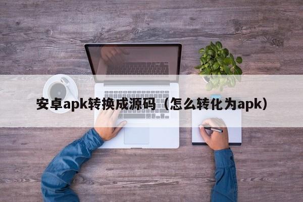 安卓apk转换成源码（怎么转化为apk）