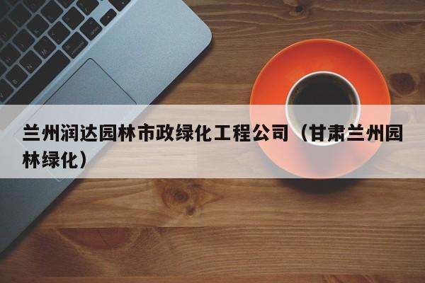 兰州润达园林市政绿化工程公司（甘肃兰州园林绿化）