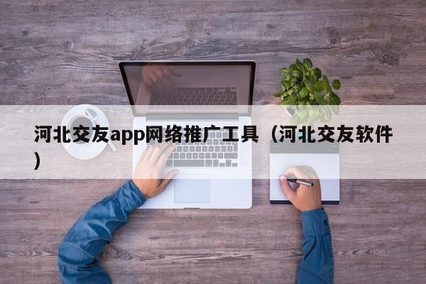 河北交友app网络推广工具（河北交友软件）