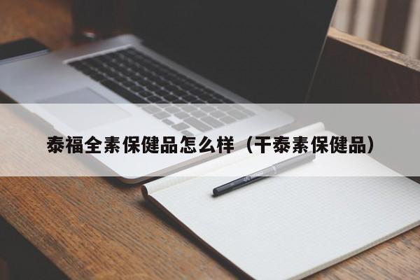 泰福全素保健品怎么样（干泰素保健品）