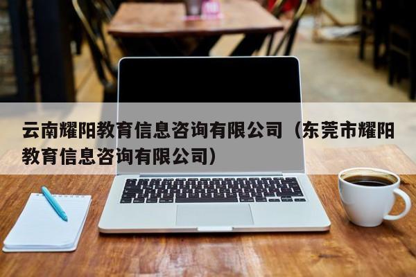 云南耀阳教育信息咨询有限公司（东莞市耀阳教育信息咨询有限公司）