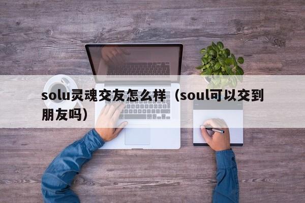 solu灵魂交友怎么样（soul可以交到朋友吗）