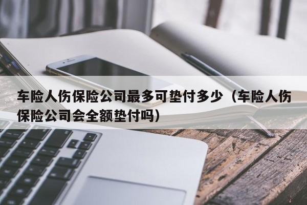 车险人伤保险公司最多可垫付多少（车险人伤保险公司会全额垫付吗）