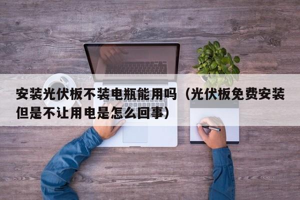 安装光伏板不装电瓶能用吗（光伏板免费安装但是不让用电是怎么回事）