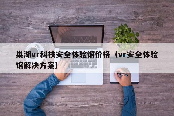 巢湖vr科技安全体验馆价格（vr安全体验馆解决方案）