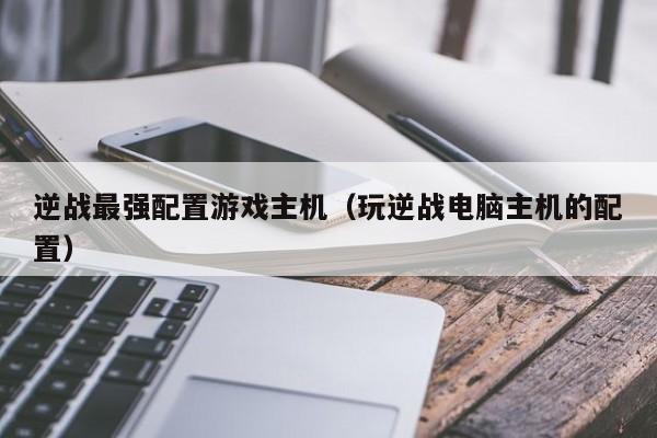 逆战最强配置游戏主机（玩逆战电脑主机的配置）