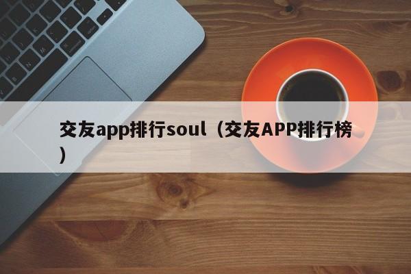 交友app排行soul（交友APP排行榜）