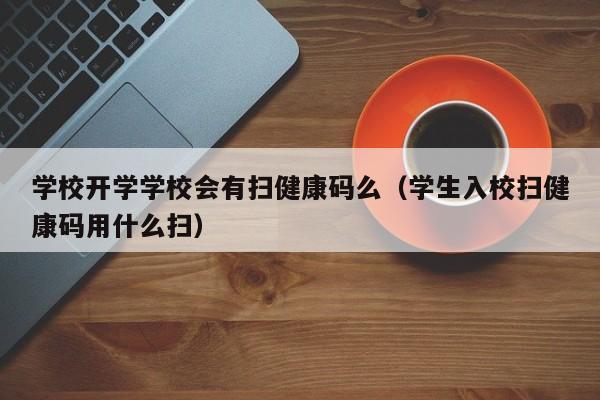 学校开学学校会有扫健康码么（学生入校扫健康码用什么扫）