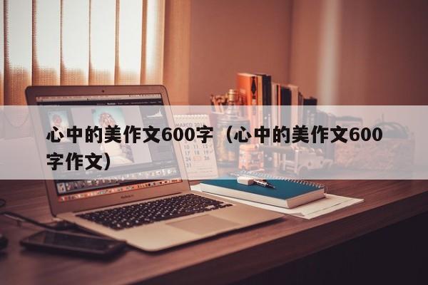 心中的美作文600字（心中的美作文600字作文）