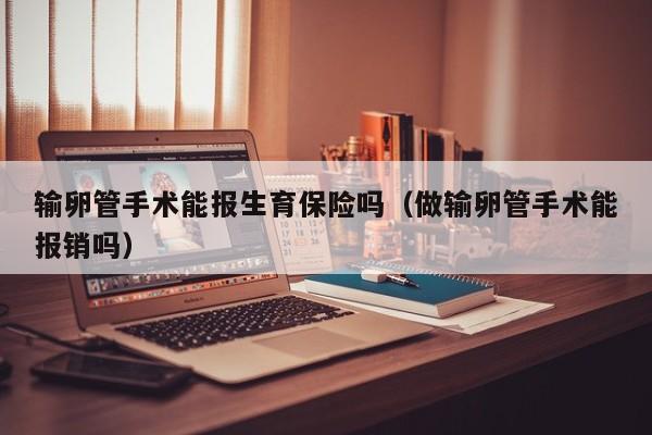 输卵管手术能报生育保险吗（做输卵管手术能报销吗）