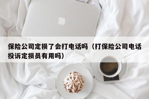 保险公司定损了会打电话吗（打保险公司电话投诉定损员有用吗）