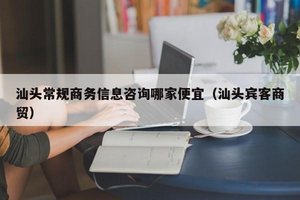 汕头常规商务信息咨询哪家便宜（汕头宾客商贸）