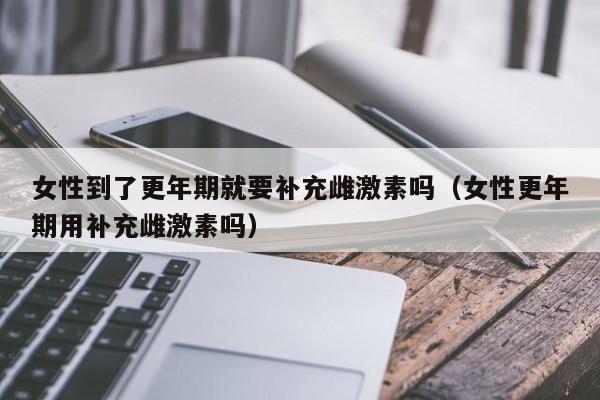 女性到了更年期就要补充雌激素吗（女性更年期用补充雌激素吗）