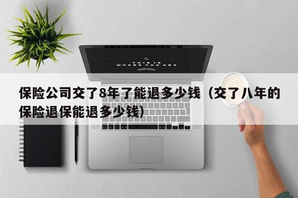 保险公司交了8年了能退多少钱（交了八年的保险退保能退多少钱）