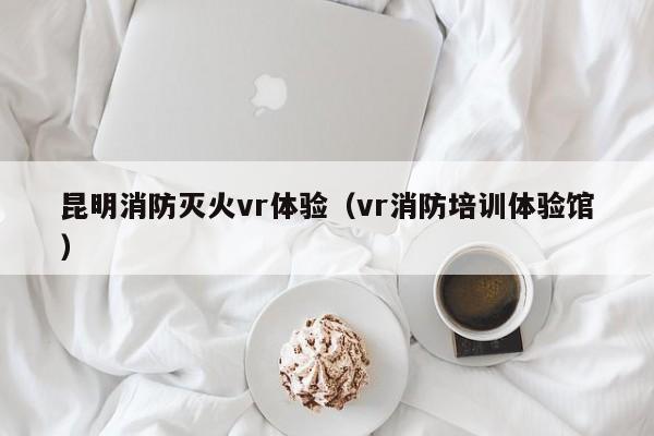 昆明消防灭火vr体验（vr消防培训体验馆）