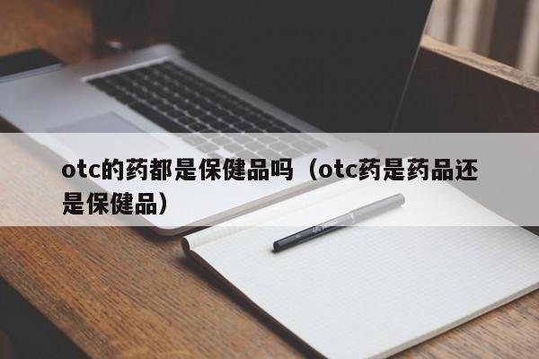 otc的药都是保健品吗（otc药是药品还是保健品）